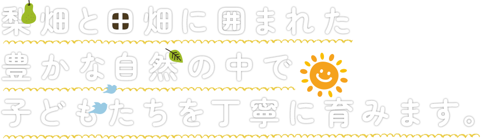 梨畑と田畑に囲まれた豊かな自然の中で子どもたちを丁寧に育みます。